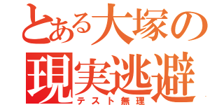 とある大塚の現実逃避（テスト無理）