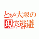 とある大塚の現実逃避（テスト無理）