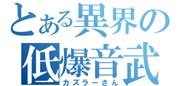 とある異界の低爆音武（カズラーさん）