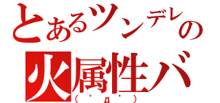 とあるツンデレの火属性バカ（（゜д゜））