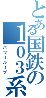 とある国鉄の１０３系（パワーループ）