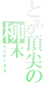 とある頂尖の柳木（インデックス）