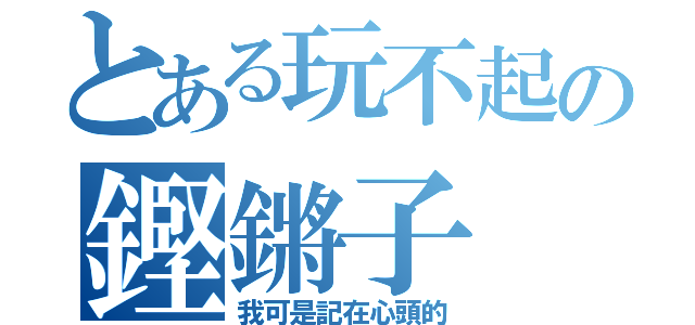 とある玩不起の鏗鏘子（我可是記在心頭的）