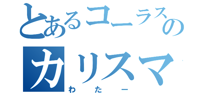 とあるコーラスのカリスマ（わたー）