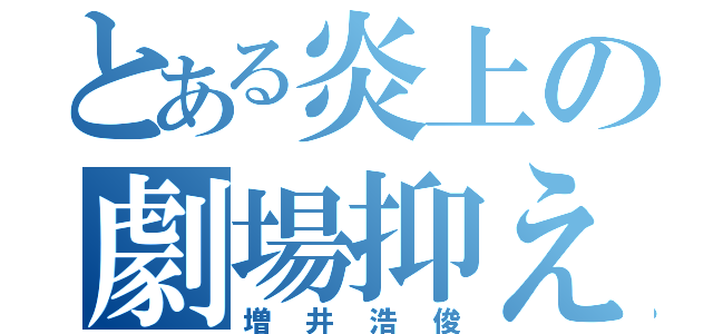 とある炎上の劇場抑え（増井浩俊）