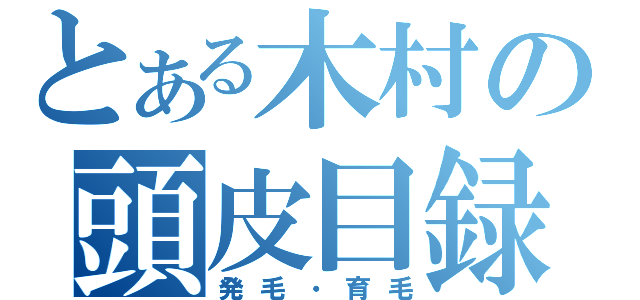 とある木村の頭皮目録（発毛・育毛）