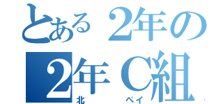 とある２年の２年Ｃ組（北    ペイ）