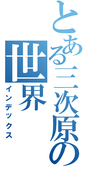 とある三次原の世界（インデックス）