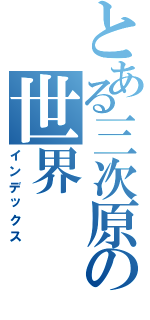 とある三次原の世界（インデックス）