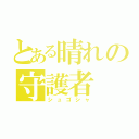 とある晴れの守護者（シュゴシャ）