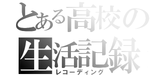 とある高校の生活記録（レコーディング）