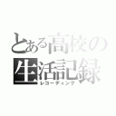 とある高校の生活記録（レコーディング）