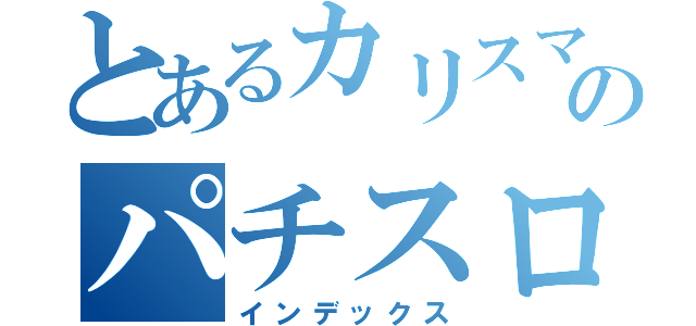 とあるカリスマのパチスロ（インデックス）