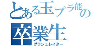 とある玉プラ能研の卒業生（グラジュレイター）