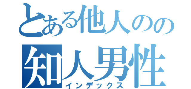 とある他人のの知人男性（インデックス）