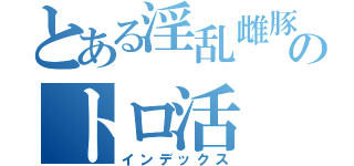 とある淫乱雌豚のトロ活（インデックス）