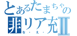 とあるたまちゃんの非リア充Ⅱ（な・え・）