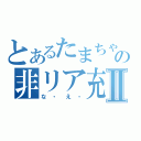 とあるたまちゃんの非リア充Ⅱ（な・え・）