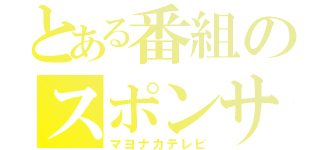 とある番組のスポンサ（マヨナカテレビ）