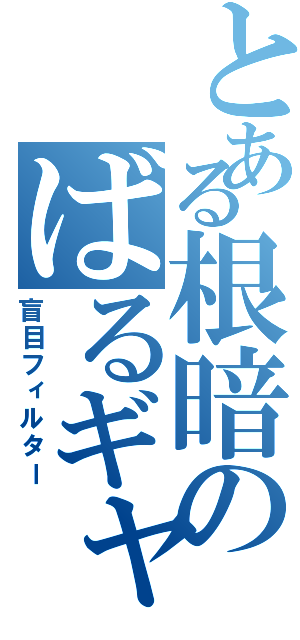 とある根暗のばるギャ（盲目フィルター）