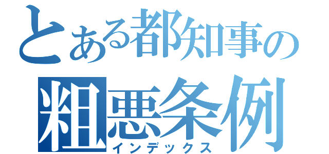 とある都知事の粗悪条例（インデックス）