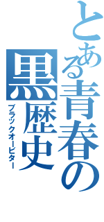 とある青春の黒歴史（ブラックオービター）