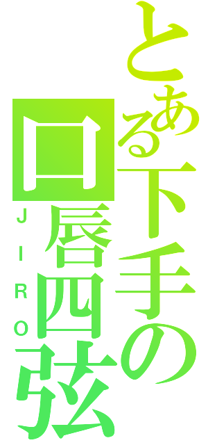 とある下手の口唇四弦（ＪＩＲＯ）