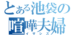 とある池袋の喧嘩夫婦（イザシズ）