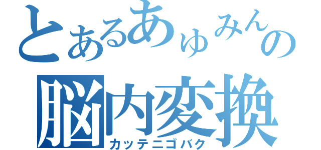 とあるあゅみんの脳内変換（カッテニゴバク）