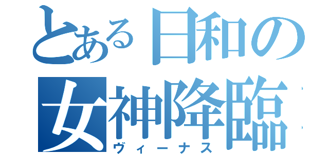 とある日和の女神降臨（ヴィーナス）