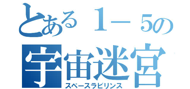 とある１－５の宇宙迷宮（スペースラビリンス）