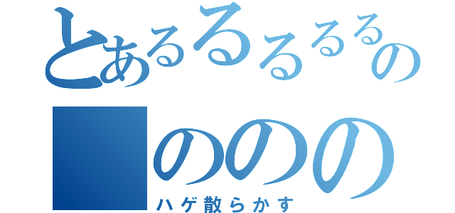 とあるるるるるの ののの？（ハゲ散らかす）