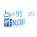 とある男の性犯罪（レイパー）