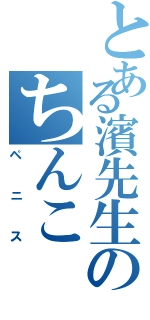 とある濱先生のちんこ（ペニス）