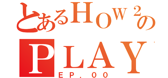 とあるＨＯＷ２のＰＬＡＹ（ＥＰ．００）