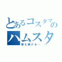 とあるコスタマのハムスター（増え続ける…）