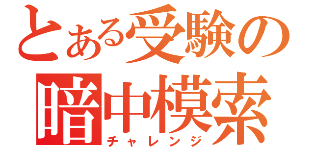 とある受験の暗中模索（チャレンジ）