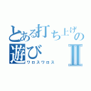 とある打ち上げと言う名のの遊びⅡ（ワロスワロス）