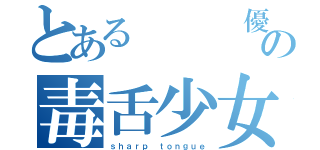 とある   優の毒舌少女（ｓｈａｒｐ ｔｏｎｇｕｅ）