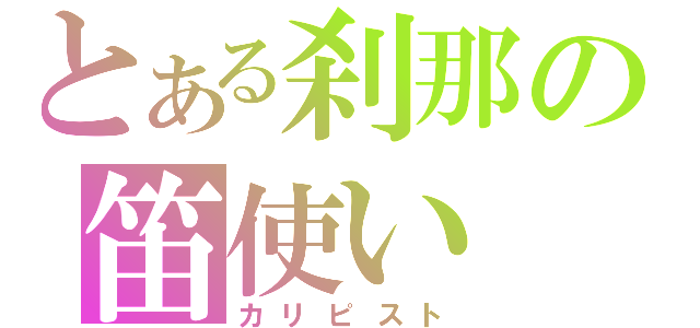 とある刹那の笛使い（カリピスト）