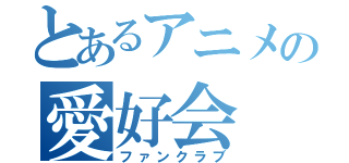 とあるアニメの愛好会（ファンクラブ）