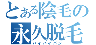 とある陰毛の永久脱毛（パイパイパン）