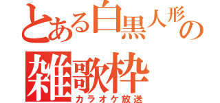 とある白黒人形の雑歌枠（カラオケ放送）