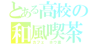 とある高校の和風喫茶（カフェ ホウ素）