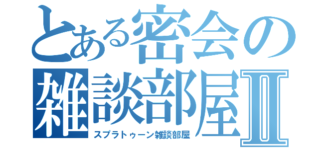 とある密会の雑談部屋Ⅱ（スプラトゥーン雑談部屋）