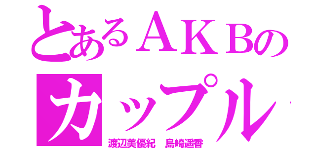 とあるＡＫＢのカップル（渡辺美優紀 島崎遥香）