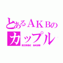 とあるＡＫＢのカップル（渡辺美優紀 島崎遥香）