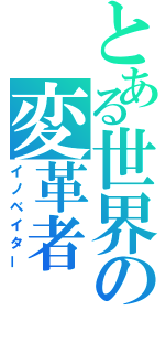 とある世界の変革者（イノベイター）