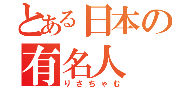 とある日本の有名人（りさちゃむ）