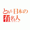 とある日本の有名人（りさちゃむ）